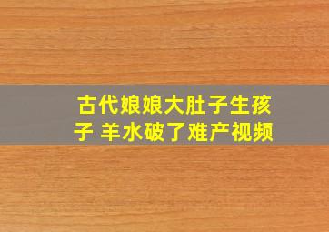 古代娘娘大肚子生孩子 羊水破了难产视频